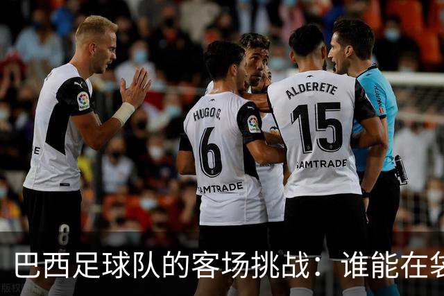 巴西足球队的客场挑战：谁能在袋鼠军团的惊险舞台上闪耀？