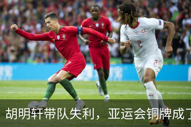 胡明轩带队失利，亚运会铜牌成了“空中楼阁”！