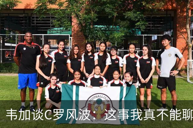 韦加谈C罗风波：这事我真不能聊，别逼我！